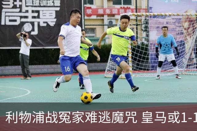 利物浦战冤家难逃魔咒 皇马或1-1战平延续悬念