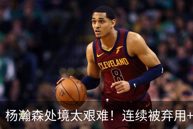 杨瀚森处境太艰难！连续被弃用+克林根罗威爆发，再次下放混音队