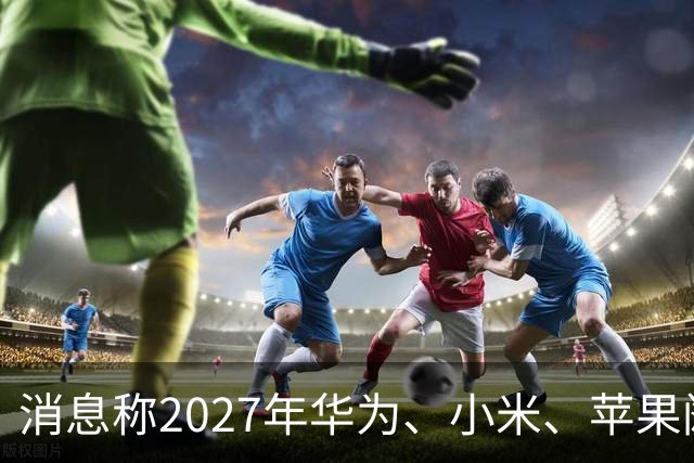 消息称2027年华为、小米、苹果阔折叠大概率正常迭代