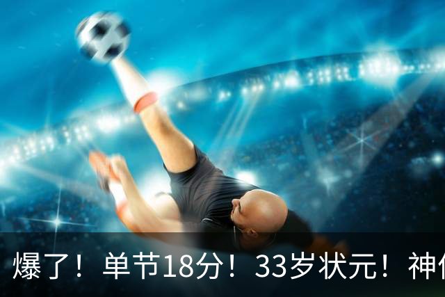 爆了！单节18分！33岁状元！神仙首秀！
