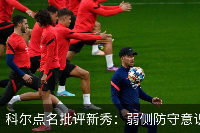 科尔点名批评新秀：弱侧防守意识很差，以他的身材该是护筐最好的