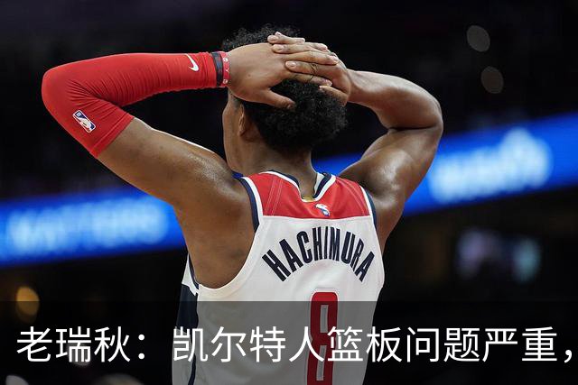 老瑞秋：凯尔特人篮板问题严重，米切罗面对老东家迎来救赎机会