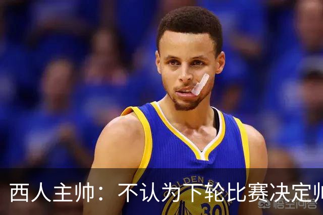 西人主帅：不认为下轮比赛决定帅位；唯一让我生气的是无法赢球
