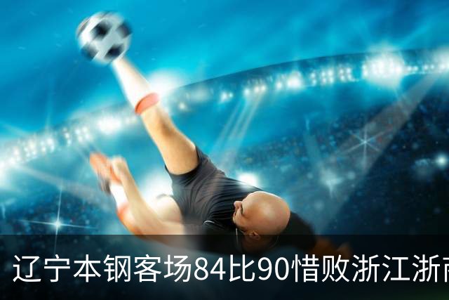 辽宁本钢客场84比90惜败浙江浙商证券 遭遇赛季首败