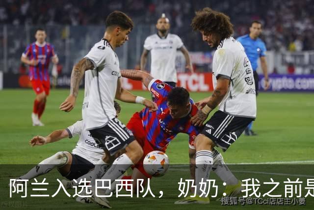 阿兰入选巴西队，奶奶：我之前是业余球员，总会给他建议