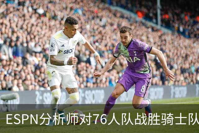 ESPN分析师对76人队战胜骑士队的历史性逆转，给予了高度评价