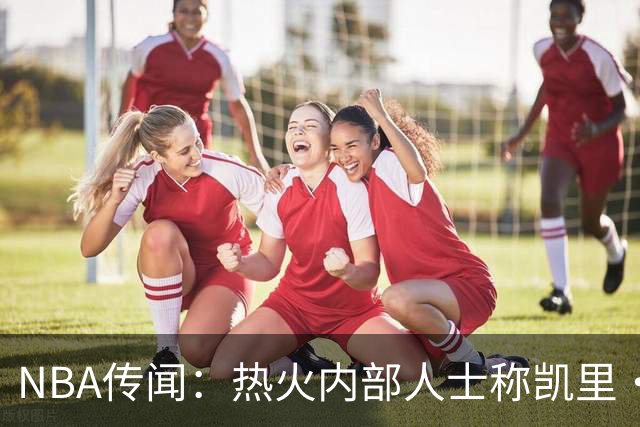 NBA传闻：热火内部人士称凯里·欧文有意交易，但其中另有隐情